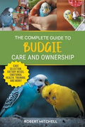 The Complete Guide to Budgie Care and Ownership: Supplies, Nutrition,: New