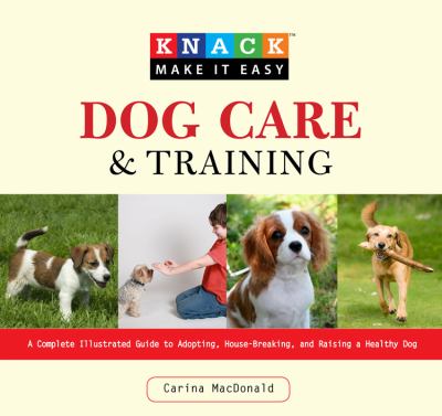Dog Care and Training: A Complete Illustrated Guide. Carina MacDonald 2009 Knack
